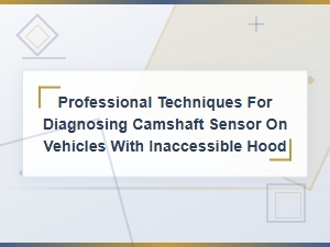 Professional Techniques for Diagnosing Camshaft Sensor on Vehicles with Inaccessible Hood