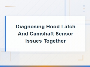 Diagnosing Hood Latch and Camshaft Sensor Issues Together